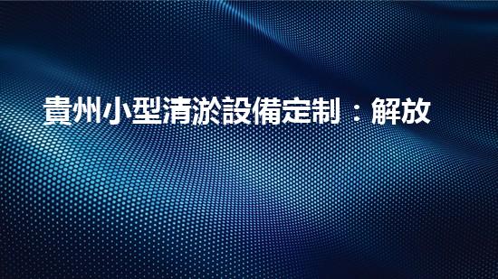 貴州小型清淤設備定制：解放河道，拯救城市！